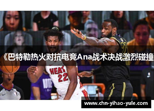 《巴特勒热火对抗电竞Ana战术决战激烈碰撞》 《巴特勒热火对抗电竞Ana战术决战激烈碰撞》