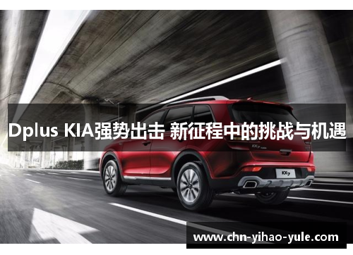 Dplus KIA强势出击 新征程中的挑战与机遇 Dplus KIA强势出击 新征程中的挑战与机遇