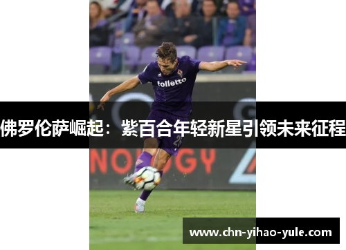 佛罗伦萨崛起：紫百合年轻新星引领未来征程
