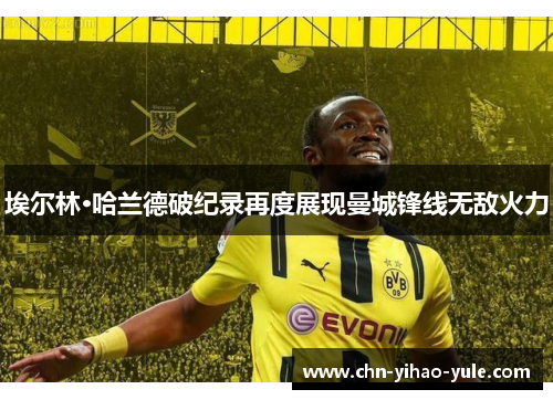 埃尔林·哈兰德破纪录再度展现曼城锋线无敌火力 埃尔林·哈兰德破纪录再度展现曼城锋线无敌火力